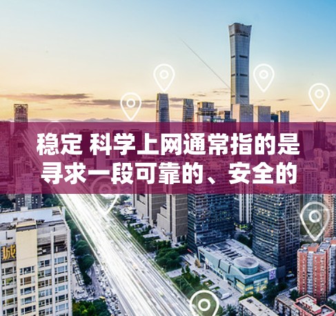 稳定 科学上网通常指的是寻求一段可靠的、安全的网络连接，以确保数据传输的稳定性和安全性。以下是一些关键点和建议