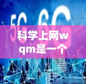 科学上网wqm是一个可能的网络平台名称，可能与科学、教育和互联网相关。以下是对该平台的详细分析