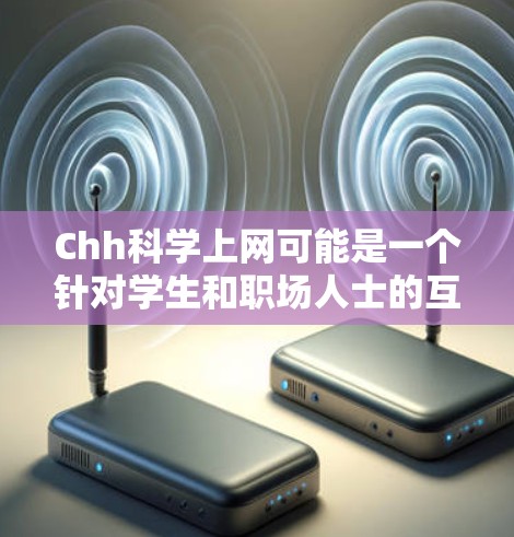 Chh科学上网可能是一个针对学生和职场人士的互联网服务，提供丰富的在线学习、文件下载、视频会议、社交媒体等功能。以下是关于Chh科学上网的详细介绍