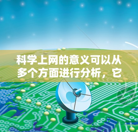 科学上网的意义可以从多个方面进行分析，它不仅是信息传播的重要工具，也是科学研究和创新的重要平台。以下是对科学上网意义的详细总结