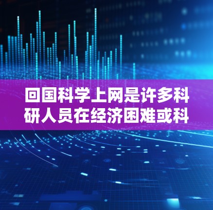 回国科学上网是许多科研人员在经济困难或科研需求增加的情况下，通过互联网平台获取科学知识、文献资料、科研数据和科研信息的重要途径。以下是一些关于回国科学上网的总结和建议
