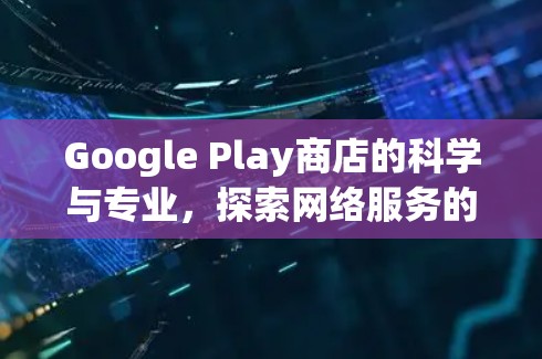 Google Play商店的科学与专业，探索网络服务的深度解析