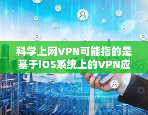 科学上网VPN可能指的是基于iOS系统上的VPN应用。如果您指的是使用iOS设备上的VPN功能，可以尝试以下步骤