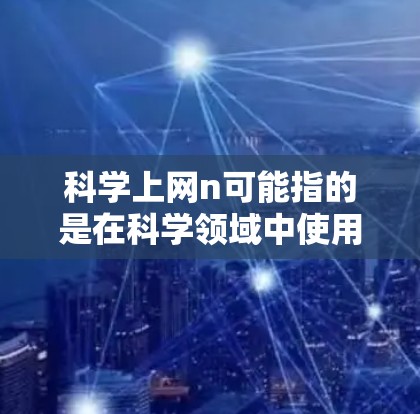 科学上网n可能指的是在科学领域中使用互联网进行的某个特定功能或工具。以下是一些可能的解释和应用