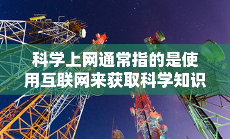 科学上网通常指的是使用互联网来获取科学知识、学习科学内容、参与科学活动或进行科学研究等。以下是一些可能涉及科学上网的问题和建议