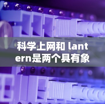 科学上网和 lantern是两个具有象征性和技术性的词汇，分别在科学领域和现代科技中扮演着重要角色