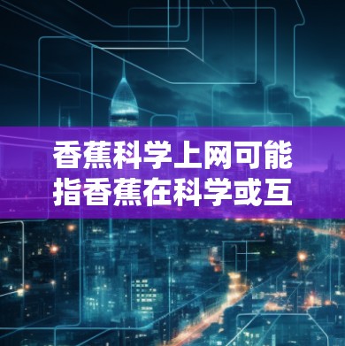 香蕉科学上网可能指香蕉在科学或互联网领域的某些概念。以下是一些可能的解释