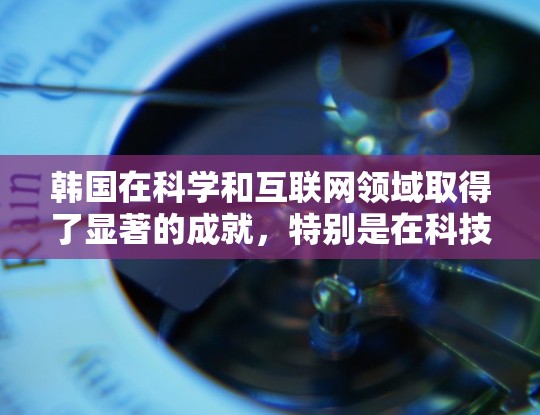 韩国在科学和互联网领域取得了显著的成就，特别是在科技和互联网基础设施方面。以下是一些关于韩国在科学和互联网方面的相关信息