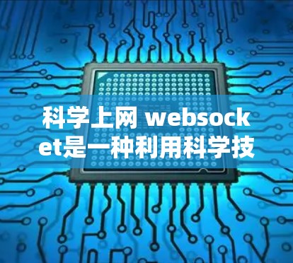 科学上网 websocket是一种利用科学技术和互联网进行信息共享和协作的方式，通常涉及以下几个主要方面