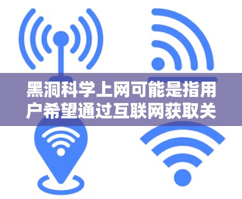 黑洞科学上网可能是指用户希望通过互联网获取关于黑洞科学的资料和工具。为了帮助用户更好地了解黑洞科学，以下是一些推荐的资源和方法