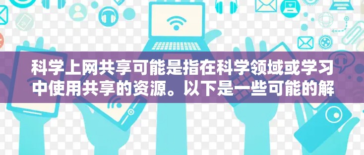科学上网共享可能是指在科学领域或学习中使用共享的资源。以下是一些可能的解释和建议