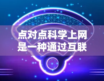 点对点科学上网是一种通过互联网实现网络连接的高级协议，适合需要快速、安全和协作的场景。以下是对该技术的详细总结和建议