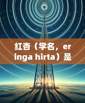 红杏（学名，eringa hirta）是一种植物，属于亚属 Eriaceae。它的科学特性包括