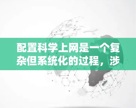 配置科学上网是一个复杂但系统化的过程，涉及多个步骤和工具的使用。以下是一个详细的指南，帮助您系统地配置科学上网