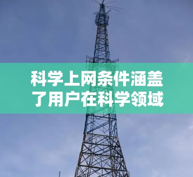 科学上网条件涵盖了用户在科学领域的高效使用，涉及硬件、软件、网络、安全等多个方面。以下是科学上网的基本条件总结
