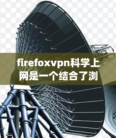firefoxvpn科学上网是一个结合了浏览器firefox和VPN技术的系统，旨在为用户提供更全面、更安全的上网体验，特别强调隐私和科学性。以下是该技术的详细分析和解决方案