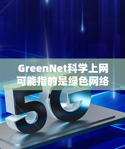 GreenNet科学上网可能指的是绿色网络科学上网或绿色网络环境科学上网，具体含义需要结合上下文来理解。以下是一些可能的解释和建议