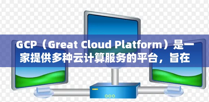 GCP（Great Cloud Platform）是一家提供多种云计算服务的平台，旨在为用户提供稳定、高性能和灵活的云解决方案。以下是GCP的主要功能和特点