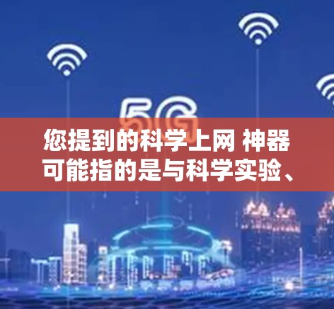 您提到的科学上网 神器可能指的是与科学实验、科学工具或高科技设备相关的内容。如果您有具体的问题或背景信息，可以提供更多细节，以便我更好地帮助您。以下是一些可能相关的内容和术语