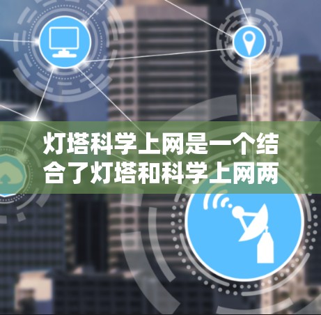 灯塔科学上网是一个结合了灯塔和科学上网两个概念的表述，可能指的是利用科学技术实现网络通信的高效、安全和可靠方式。以下是对这一表述的详细说明