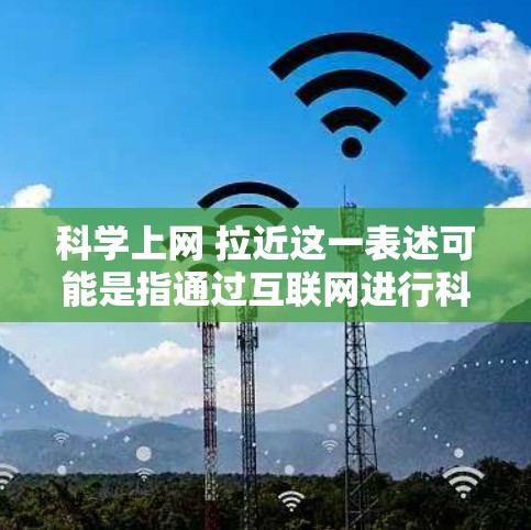 科学上网 拉近这一表述可能是指通过互联网进行科学学习和研究，从而更好地与他人保持联系或与对象拉近关系。以下是一些可能的解释和建议