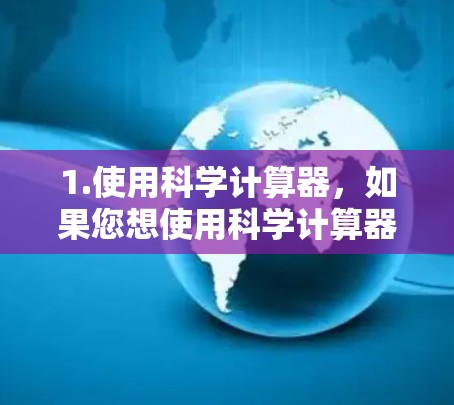 1.使用科学计算器，如果您想使用科学计算器进行数学计算，可以访问以下链接，获取详细的使用指南