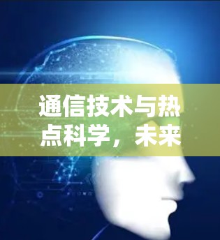 通信技术与热点科学，未来数字时代的通信之旅