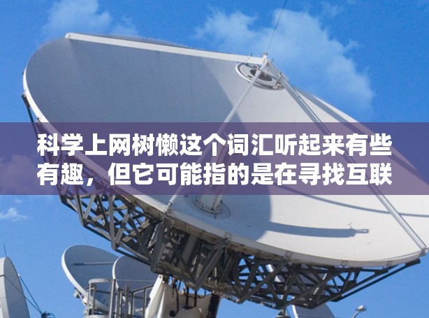 科学上网树懒这个词汇听起来有些有趣，但它可能指的是在寻找互联网资源时比较懒散，或者在某个领域中不太高效。如果你指的是在寻找互联网资源时感到懒散，那么以下是一些科学的方法来高效获取资源