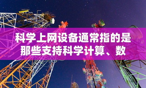 科学上网设备通常指的是那些支持科学计算、数学运算和数据分析的设备。这些设备主要用于科学研究和工作，通常配备专业的软件和硬件。以下是对科学上网设备的详细分类和解释