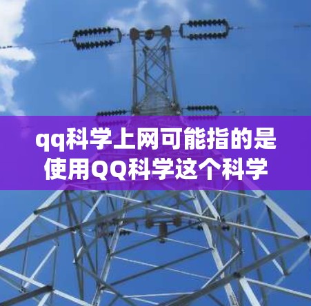 qq科学上网可能指的是使用QQ科学这个科学计算工具。QQ科学是一个基于QQ界面的科学计算器，功能包括数学计算、物理公式、化学方程、单位转换等。以下是使用QQ科学的步骤和功能