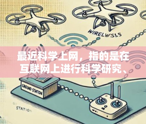 最近科学上网，指的是在互联网上进行科学研究、讨论和分享的活动。科学上网的定义和应用可能会因地区、机构和个人而有所不同，但以下是一些常见的科学上网话题和活动