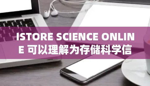 ISTORE SCIENCE ONLINE 可以理解为存储科学信息在线的意思，这可能涉及到科学数据、研究材料或研究成果的存储和管理。以下是几种可能的解释和解决方案