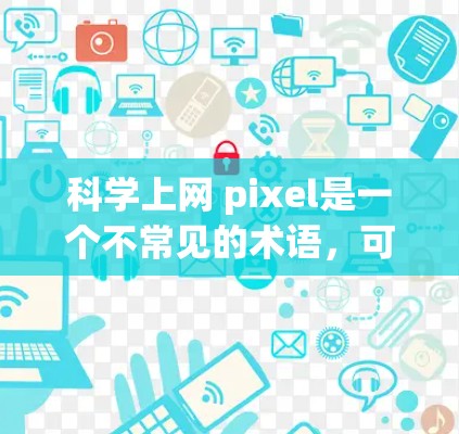 科学上网 pixel是一个不常见的术语，可能与科学领域的特定概念或术语有关。以下是对该术语可能含义的几个可能解释