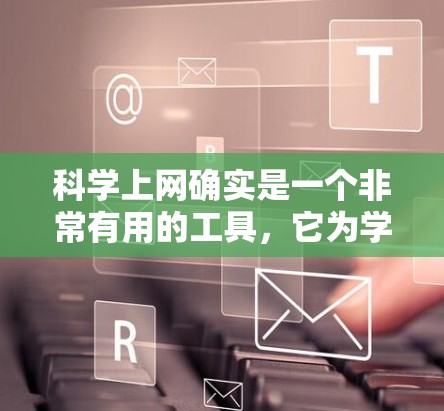 科学上网确实是一个非常有用的工具，它为学习和研究提供了多种便利。以下是对科学上网的详细分析