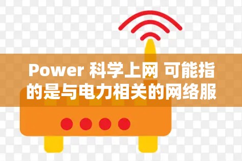 Power 科学上网 可能指的是与电力相关的网络服务或工具。以下是一些可能的解释