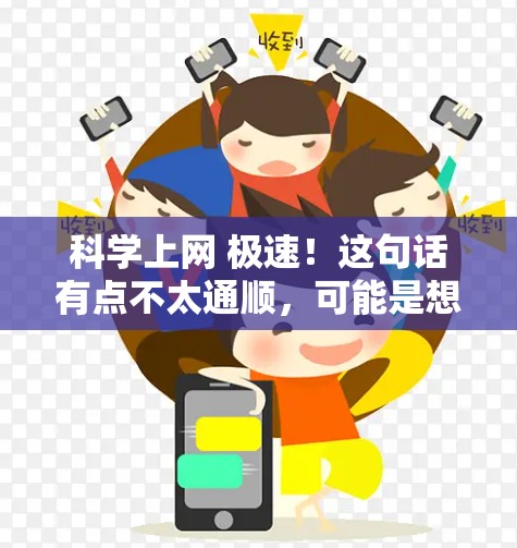 科学上网 极速！这句话有点不太通顺，可能是想表达科学上网，非常快或者科学计算，非常高效。以下是一些可能的解释和建议