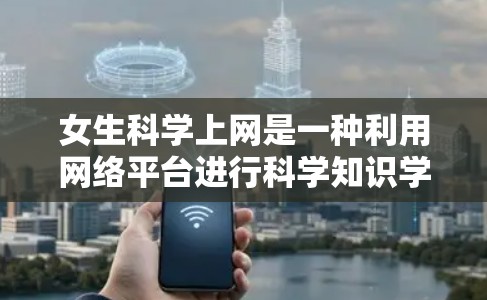 女生科学上网是一种利用网络平台进行科学知识学习的活动，涉及多个方面，如资源获取、学习效率、学习方式和平台选择。以下是对女生科学上网的详细分析