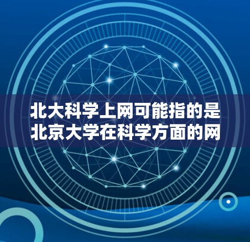 北大科学上网可能指的是北京大学在科学方面的网络资源、活动或课程。北京大学作为我国的高等学府，拥有丰富的科研资源和网络平台，特别是在科学教育和研究方面，可能会有一些网络化的课程、讲座或科研活动