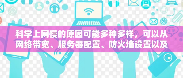科学上网慢的原因可能多种多样，可以从网络带宽、服务器配置、防火墙设置以及网络协议等方面入手。以下是一些可能的原因和解决方法