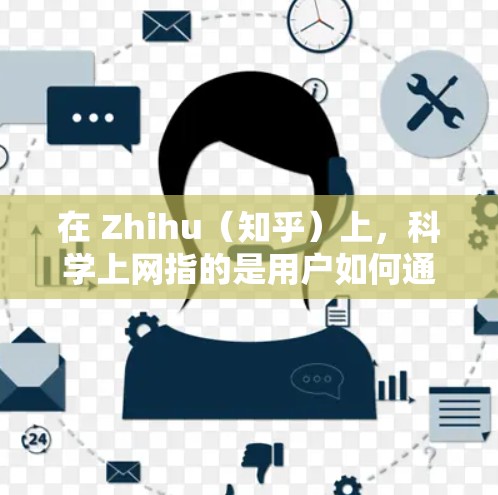 在 Zhihu（知乎）上，科学上网指的是用户如何通过该平台搜索和获取与科学、科技相关的知识和内容。以下是一些关于科学上网的建议和方法