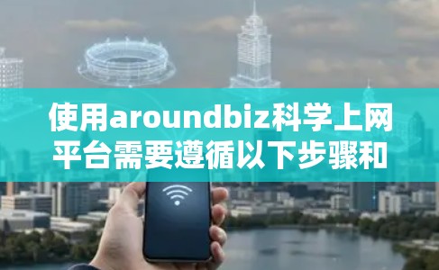 使用aroundbiz科学上网平台需要遵循以下步骤和注意事项