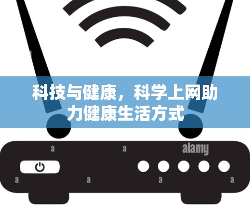 科技与健康，科学上网助力健康生活方式