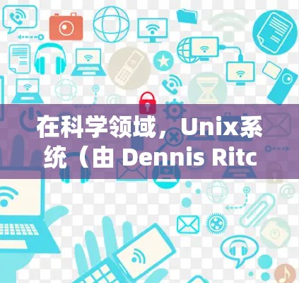 在科学领域，Unix系统（由 Dennis Ritchie开发）以其强大的脚本能力、强大的编程工具和自动补丁系统而闻名。以下是对 Unix系统在科学领域的应用和指导的详细说明