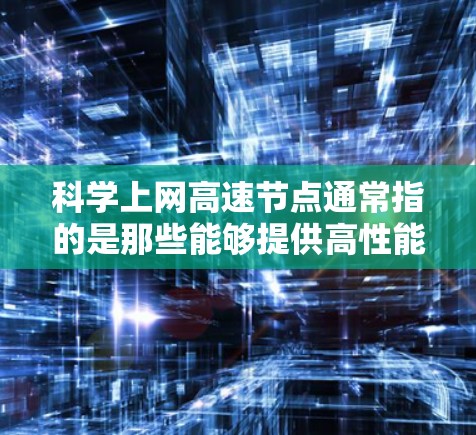 科学上网高速节点通常指的是那些能够提供高性能、高计算资源和高速网络连接的设备或网络节点，这些节点在科学计算、数据处理和实验中非常有用。以下是一些关键信息和特点