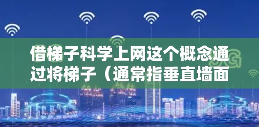 借梯子科学上网这个概念通过将梯子（通常指垂直墙面）比喻为一种科学方法或工具，用于学习或获取科学知识。这里的借梯子可能指的是利用斜面的物理原理，通过倾斜梯子（斜面）来辅助学习，帮助知识更容易理解和应用