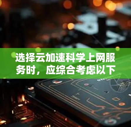 选择云加速科学上网服务时，应综合考虑以下因素，以确保最佳的用户体验