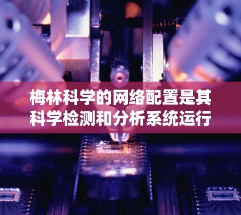 梅林科学的网络配置是其科学检测和分析系统运行的关键部分，涉及操作系统、防火墙、DNS、IP地址配置、设备管理以及安全措施等多个方面。以下是对梅林科学网络配置的系统性总结