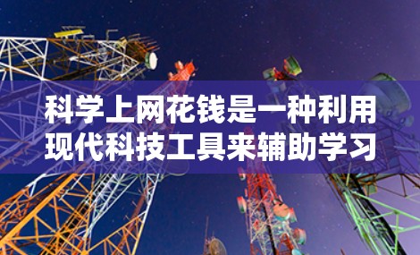 科学上网花钱是一种利用现代科技工具来辅助学习和研究的策略。以下是对此问题的详细总结