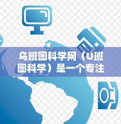 乌班图科学网（U班图科学）是一个专注于科学和教育的平台。如果你对他们的内容感兴趣，可以通过以下途径获取信息