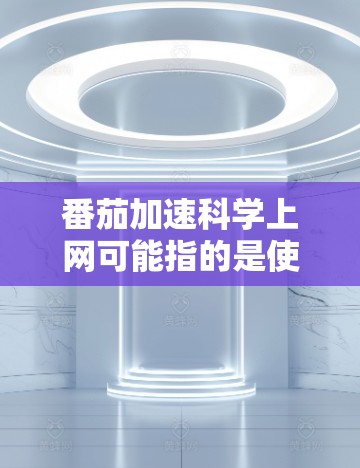 番茄加速科学上网可能指的是使用番茄加速软件来加速科学上网，比如连接到科学计算器或使用科学函数。以下是一些可能的解决步骤和方法